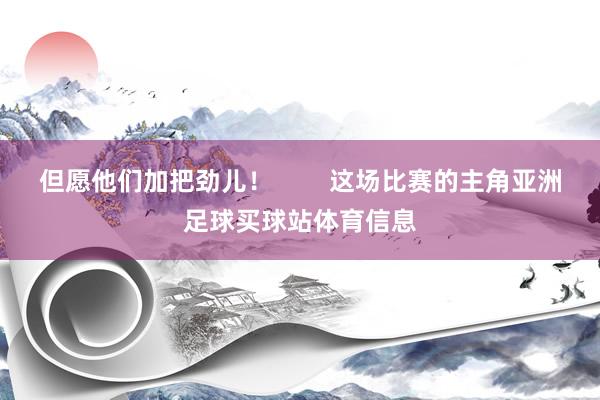 但愿他们加把劲儿！        这场比赛的主角亚洲足球买球站体育信息