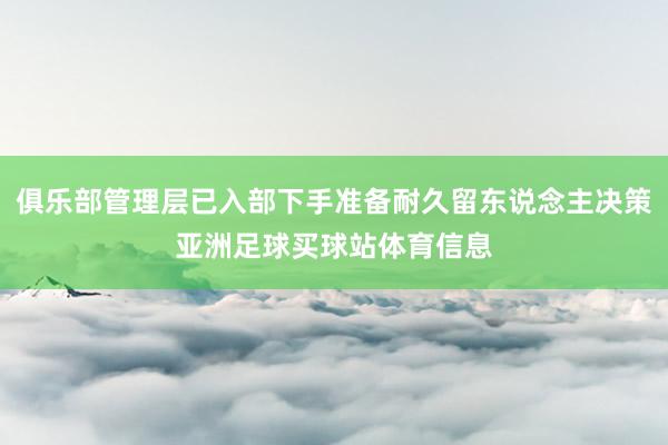 俱乐部管理层已入部下手准备耐久留东说念主决策亚洲足球买球站体育信息