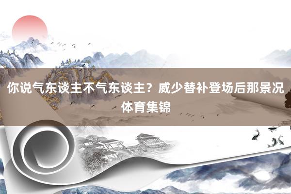 你说气东谈主不气东谈主？威少替补登场后那景况体育集锦