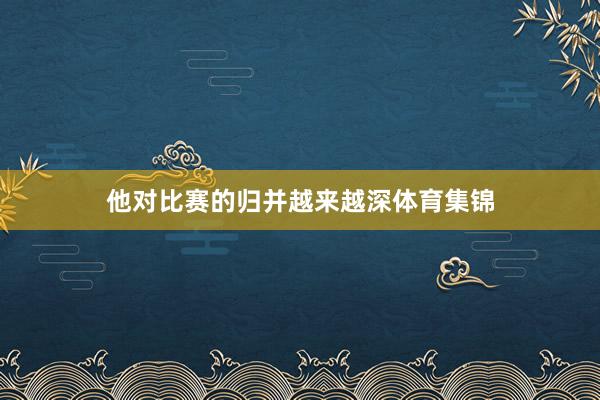 他对比赛的归并越来越深体育集锦