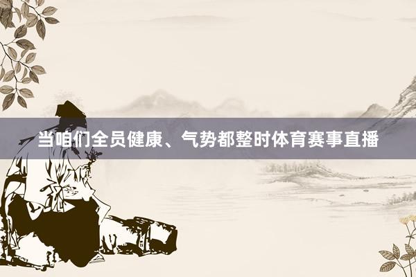 当咱们全员健康、气势都整时体育赛事直播