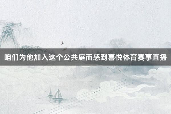 咱们为他加入这个公共庭而感到喜悦体育赛事直播