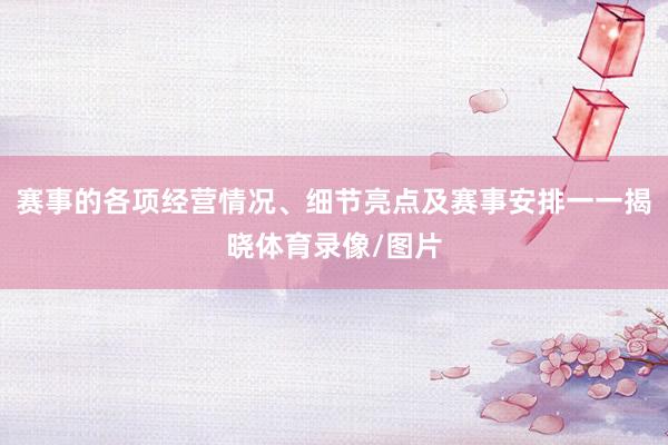 赛事的各项经营情况、细节亮点及赛事安排一一揭晓体育录像/图片