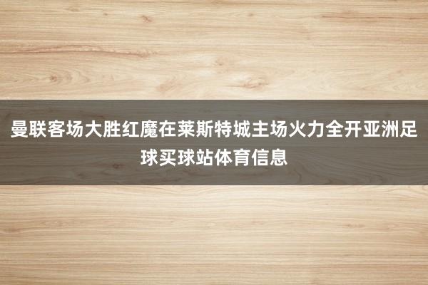 曼联客场大胜红魔在莱斯特城主场火力全开亚洲足球买球站体育信息