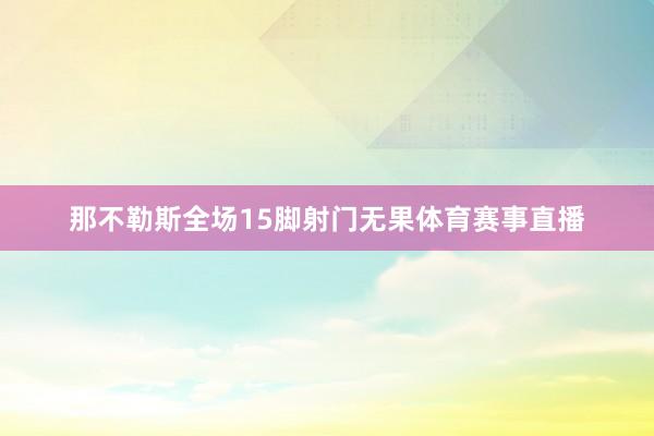 那不勒斯全场15脚射门无果体育赛事直播