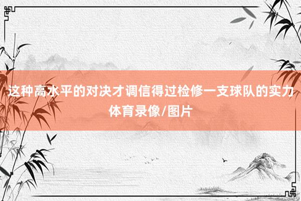 这种高水平的对决才调信得过检修一支球队的实力体育录像/图片