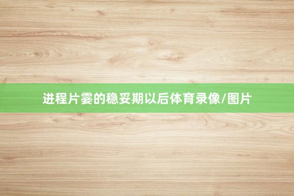 进程片霎的稳妥期以后体育录像/图片