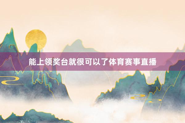 能上领奖台就很可以了体育赛事直播