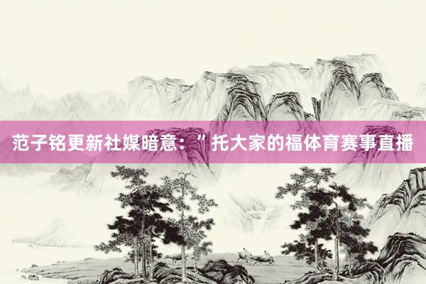 范子铭更新社媒暗意：”托大家的福体育赛事直播