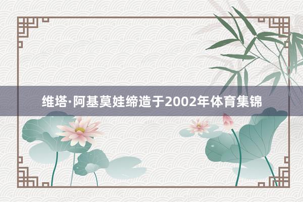 维塔·阿基莫娃缔造于2002年体育集锦