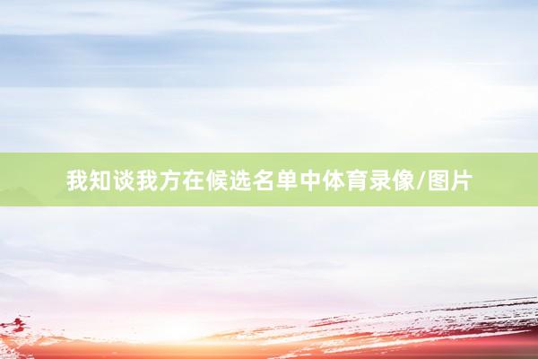 我知谈我方在候选名单中体育录像/图片