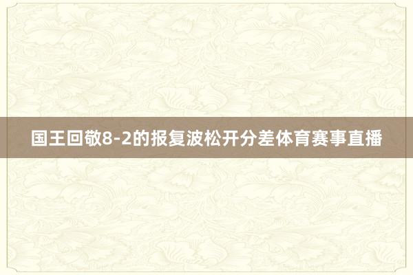国王回敬8-2的报复波松开分差体育赛事直播