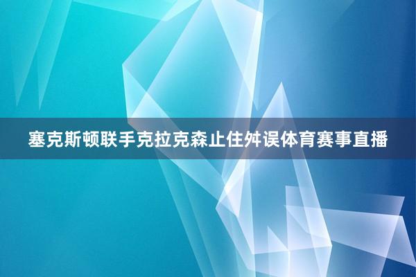 塞克斯顿联手克拉克森止住舛误体育赛事直播
