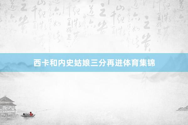 西卡和内史姑娘三分再进体育集锦