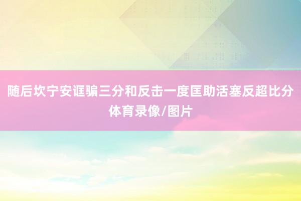 随后坎宁安诓骗三分和反击一度匡助活塞反超比分体育录像/图片