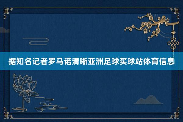 据知名记者罗马诺清晰亚洲足球买球站体育信息