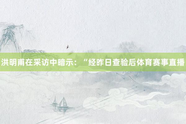 洪明甫在采访中暗示：“经昨日查验后体育赛事直播