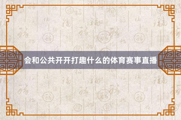 会和公共开开打趣什么的体育赛事直播