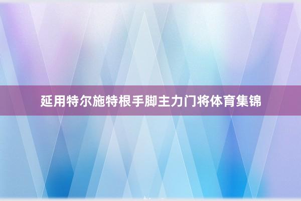 延用特尔施特根手脚主力门将体育集锦