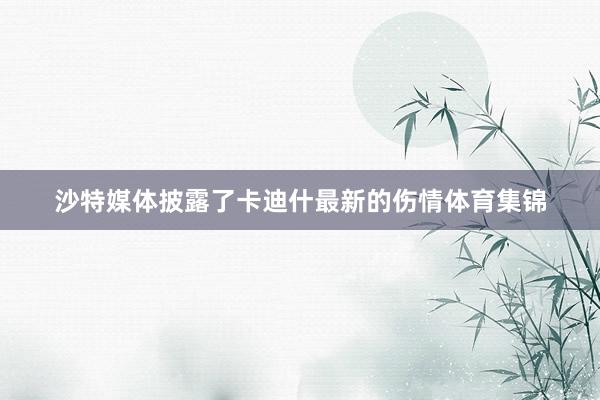 沙特媒体披露了卡迪什最新的伤情体育集锦