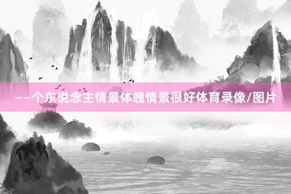 ——个东说念主情景体魄情景很好体育录像/图片