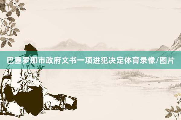巴塞罗那市政府文书一项进犯决定体育录像/图片