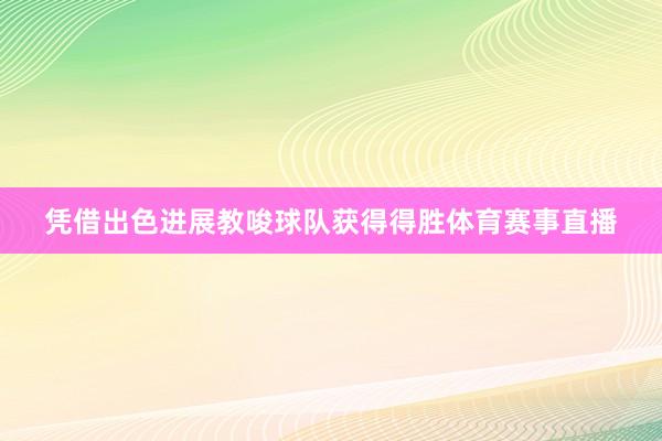 凭借出色进展教唆球队获得得胜体育赛事直播