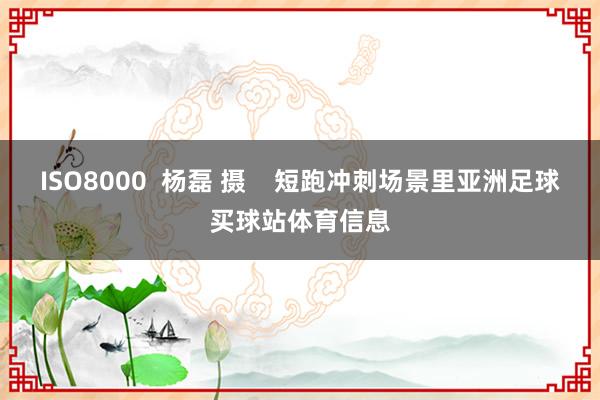 ISO8000  杨磊 摄    短跑冲刺场景里亚洲足球买球站体育信息