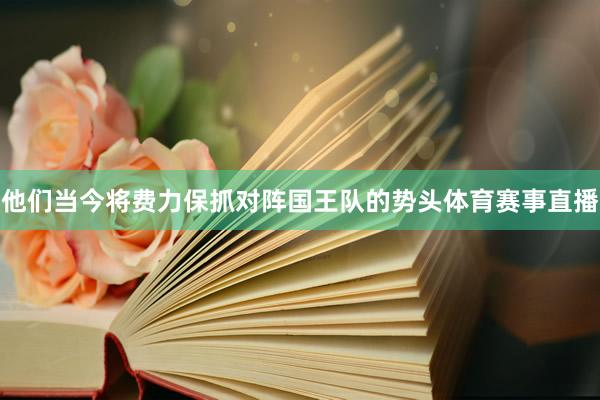 他们当今将费力保抓对阵国王队的势头体育赛事直播