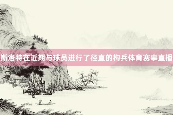 斯洛特在近期与球员进行了径直的构兵体育赛事直播