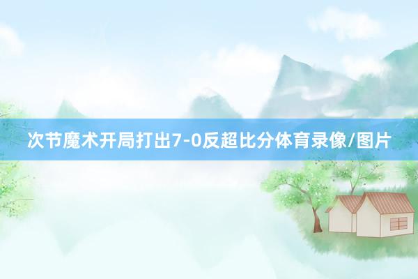 次节魔术开局打出7-0反超比分体育录像/图片