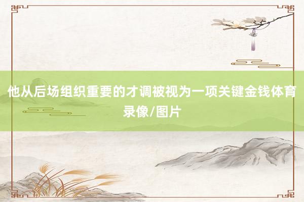 他从后场组织重要的才调被视为一项关键金钱体育录像/图片
