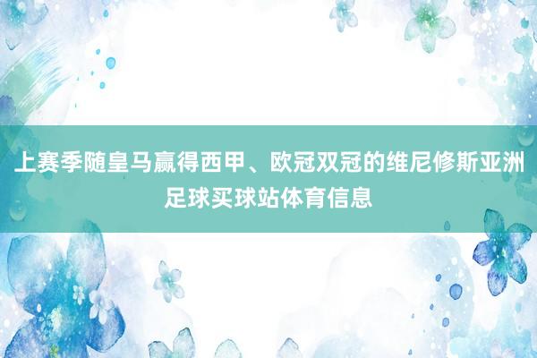 上赛季随皇马赢得西甲、欧冠双冠的维尼修斯亚洲足球买球站体育信息