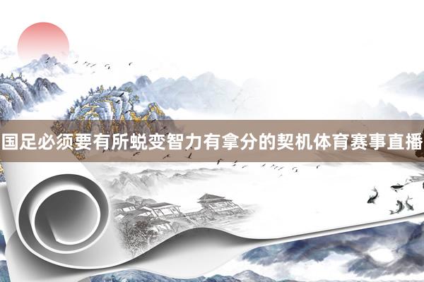 国足必须要有所蜕变智力有拿分的契机体育赛事直播