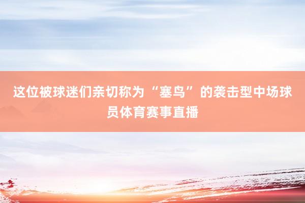 这位被球迷们亲切称为 “塞鸟” 的袭击型中场球员体育赛事直播