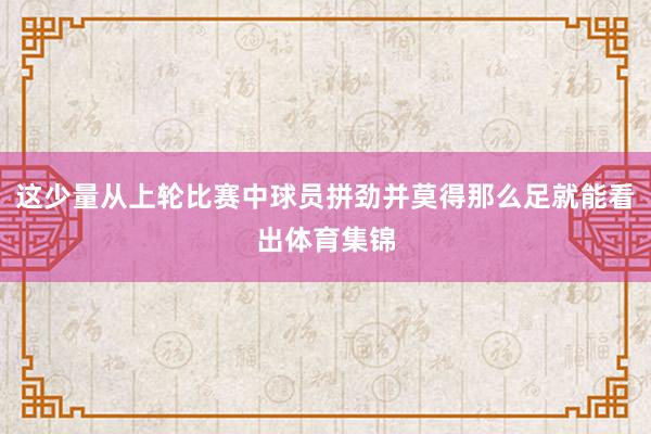 这少量从上轮比赛中球员拼劲并莫得那么足就能看出体育集锦
