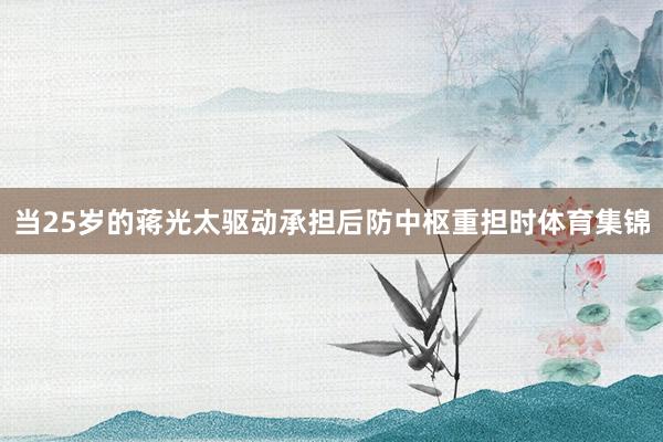 当25岁的蒋光太驱动承担后防中枢重担时体育集锦