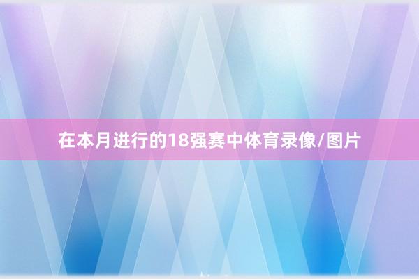 在本月进行的18强赛中体育录像/图片
