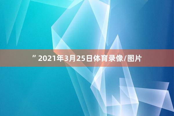 ”2021年3月25日体育录像/图片