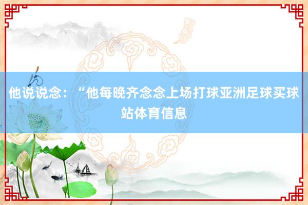 他说说念：“他每晚齐念念上场打球亚洲足球买球站体育信息