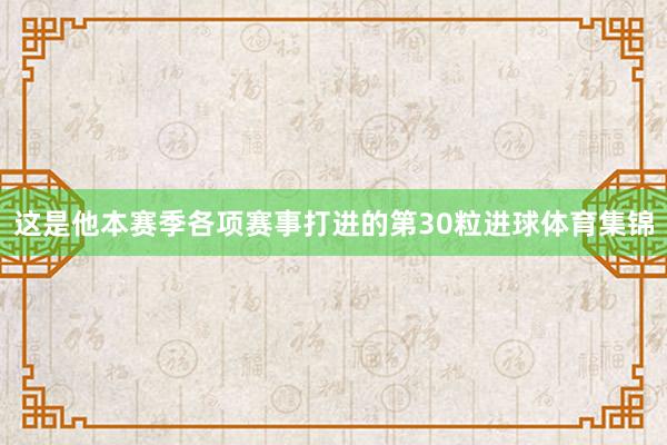 这是他本赛季各项赛事打进的第30粒进球体育集锦