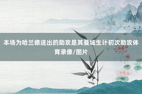本场为哈兰德送出的助攻是其曼城生计初次助攻体育录像/图片
