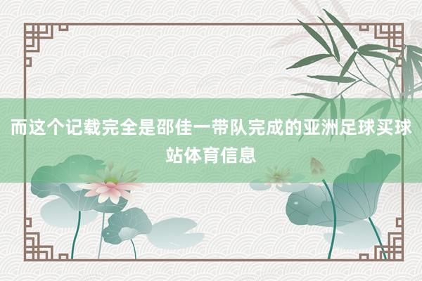 而这个记载完全是邵佳一带队完成的亚洲足球买球站体育信息