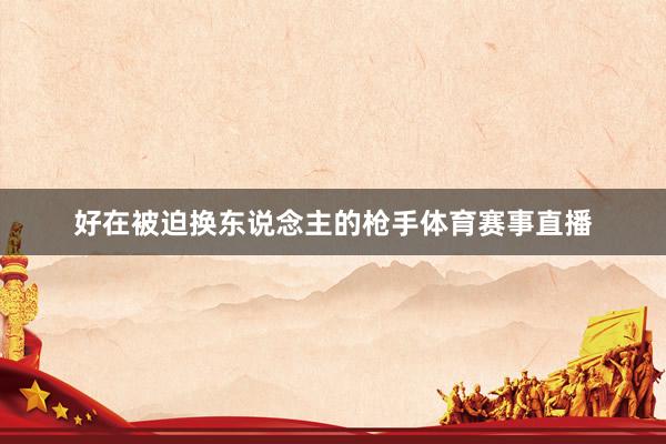 好在被迫换东说念主的枪手体育赛事直播
