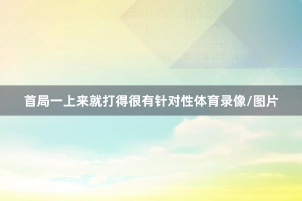 首局一上来就打得很有针对性体育录像/图片