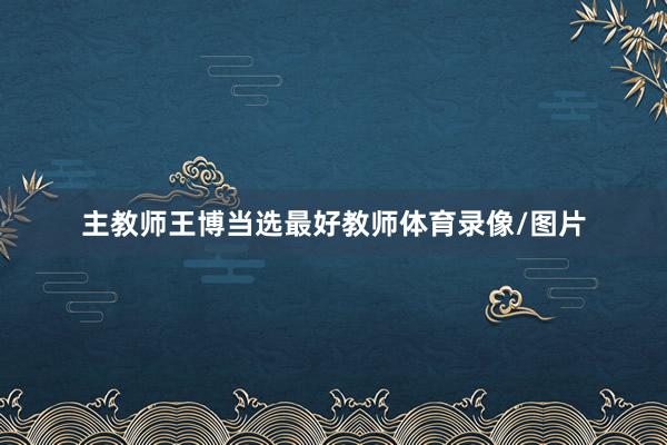 主教师王博当选最好教师体育录像/图片