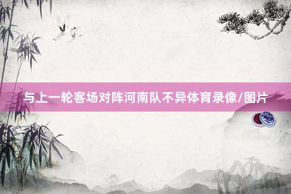 与上一轮客场对阵河南队不异体育录像/图片