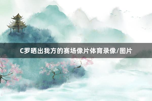 C罗晒出我方的赛场像片体育录像/图片