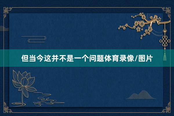 但当今这并不是一个问题体育录像/图片