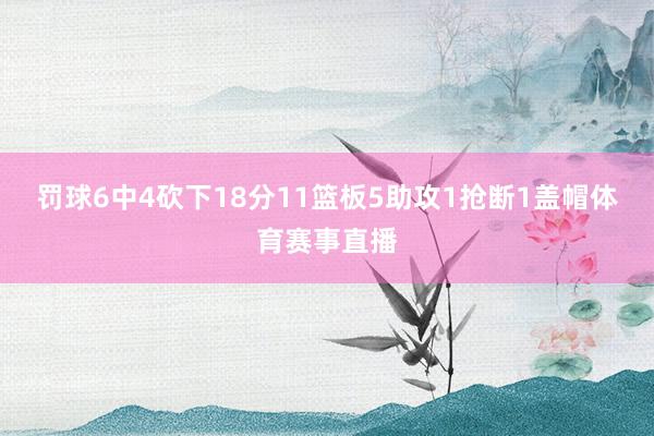 罚球6中4砍下18分11篮板5助攻1抢断1盖帽体育赛事直播